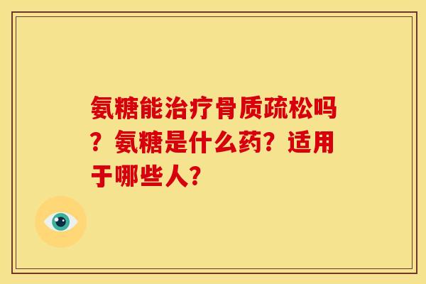 氨糖能治疗骨质疏松吗？氨糖是什么药？适用于哪些人？