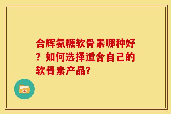 合辉氨糖软骨素哪种好？如何选择适合自己的软骨素产品？