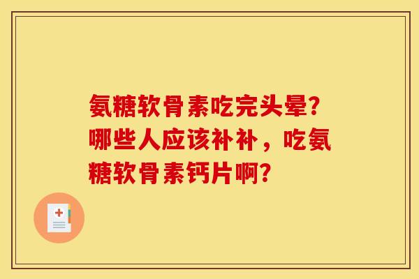 氨糖软骨素吃完头晕？哪些人应该补补，吃氨糖软骨素钙片啊？