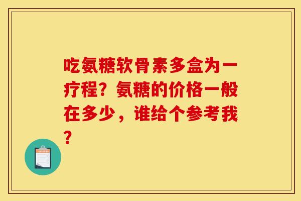 吃氨糖软骨素多盒为一疗程？氨糖的价格一般在多少，谁给个参考我？