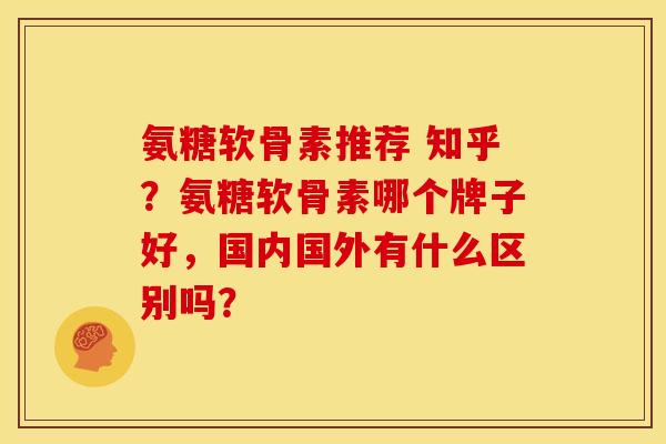 氨糖软骨素推荐 知乎？氨糖软骨素哪个牌子好，国内国外有什么区别吗？