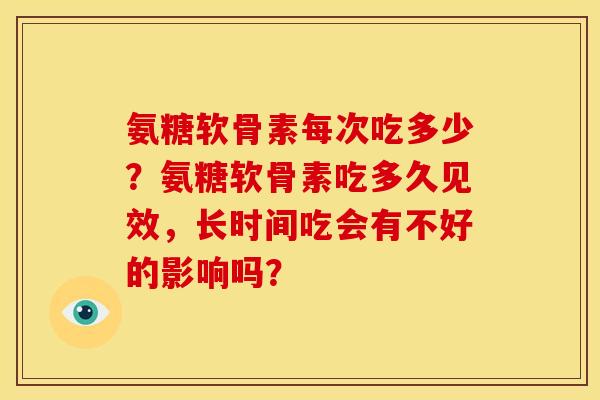 氨糖软骨素每次吃多少？氨糖软骨素吃多久见效，长时间吃会有不好的影响吗？