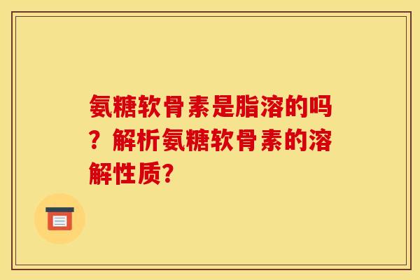 氨糖软骨素是脂溶的吗？解析氨糖软骨素的溶解性质？