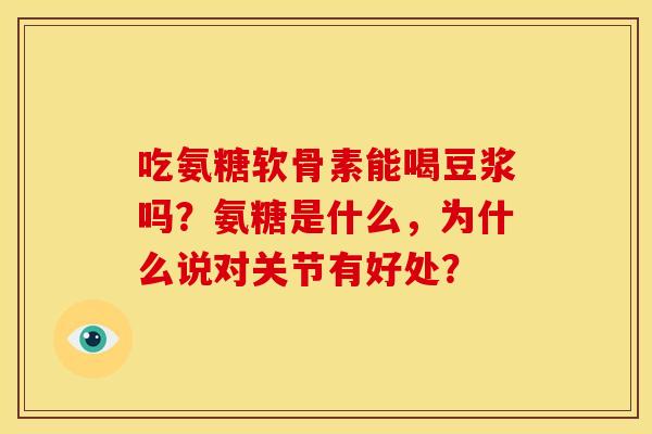 吃氨糖软骨素能喝豆浆吗？氨糖是什么，为什么说对关节有好处？