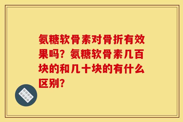 氨糖软骨素对骨折有效果吗？氨糖软骨素几百块的和几十块的有什么区别？