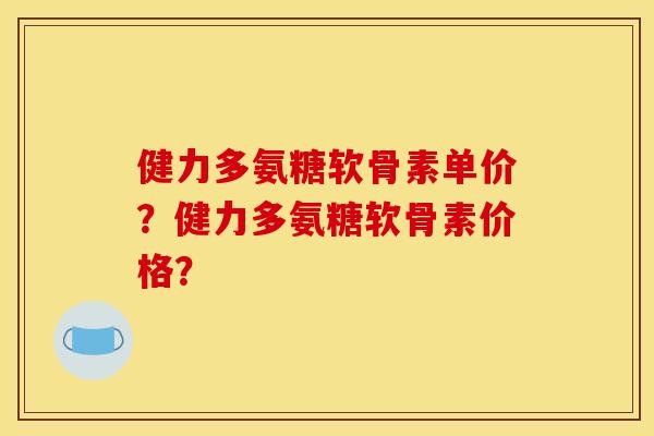 健力多氨糖软骨素单价？健力多氨糖软骨素价格？