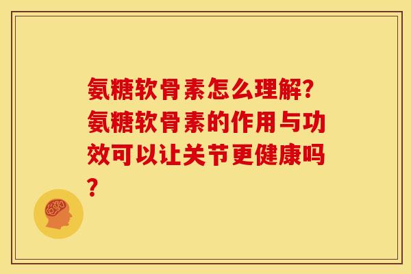 氨糖软骨素怎么理解？氨糖软骨素的作用与功效可以让关节更健康吗？