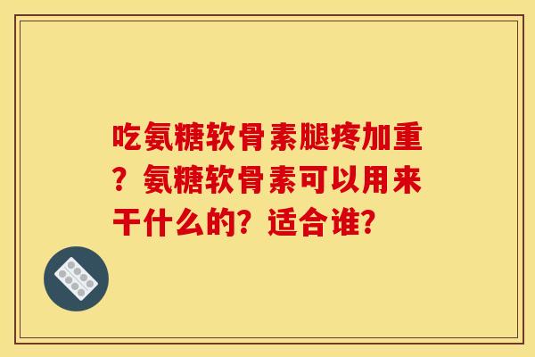 吃氨糖软骨素腿疼加重？氨糖软骨素可以用来干什么的？适合谁？