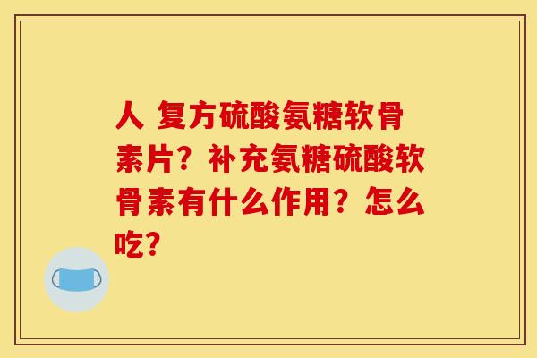 人 复方硫酸氨糖软骨素片？补充氨糖硫酸软骨素有什么作用？怎么吃？