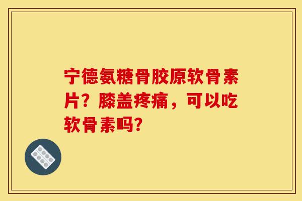 宁德氨糖骨胶原软骨素片？膝盖疼痛，可以吃软骨素吗？