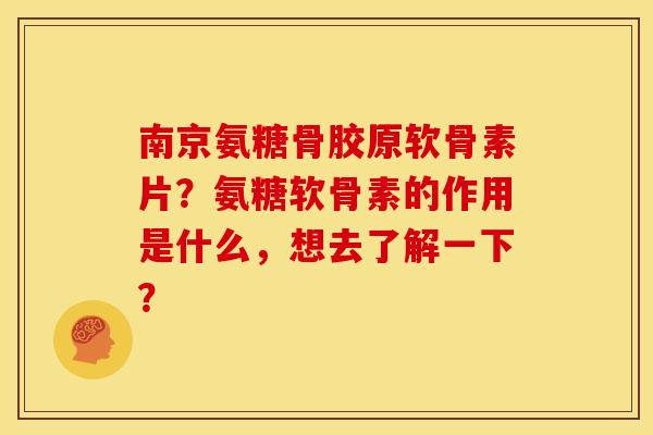 南京氨糖骨胶原软骨素片？氨糖软骨素的作用是什么，想去了解一下？