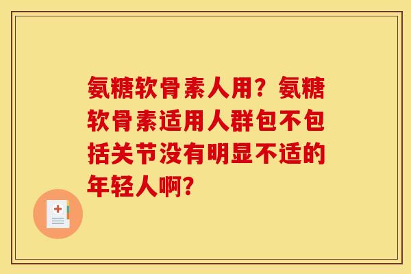 氨糖软骨素人用？氨糖软骨素适用人群包不包括关节没有明显不适的年轻人啊？