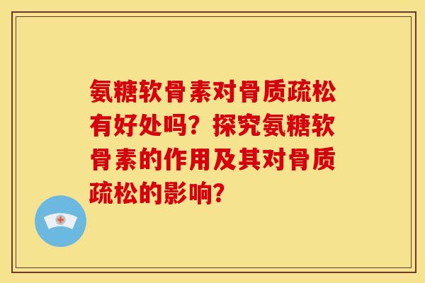 氨糖软骨素对骨质疏松有好处吗？探究氨糖软骨素的作用及其对骨质疏松的影响？