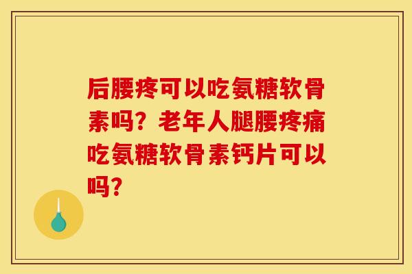 后腰疼可以吃氨糖软骨素吗？老年人腿腰疼痛吃氨糖软骨素钙片可以吗？