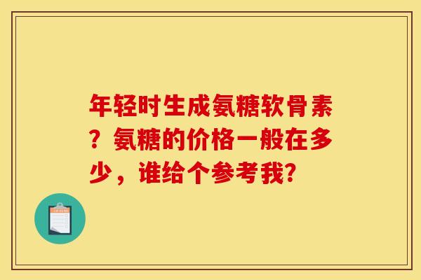 年轻时生成氨糖软骨素？氨糖的价格一般在多少，谁给个参考我？