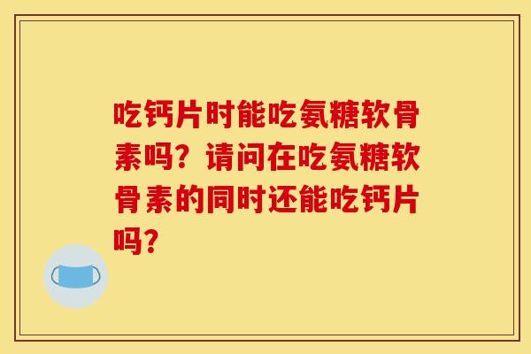 吃钙片时能吃氨糖软骨素吗？请问在吃氨糖软骨素的同时还能吃钙片吗？