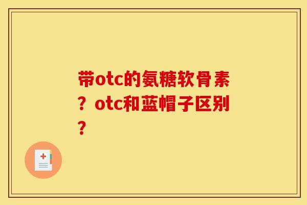 带otc的氨糖软骨素？otc和蓝帽子区别？