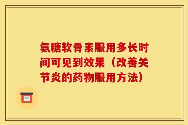 氨糖软骨素服用多长时间可见到效果（改善关节炎的药物服用方法）