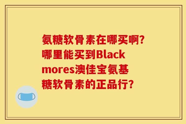 氨糖软骨素在哪买啊？哪里能买到Blackmores澳佳宝氨基糖软骨素的正品行？