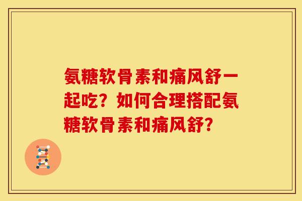 氨糖软骨素和痛风舒一起吃？如何合理搭配氨糖软骨素和痛风舒？