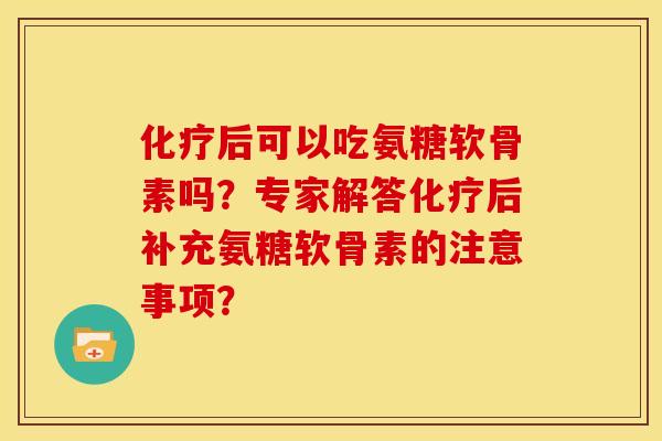 化疗后可以吃氨糖软骨素吗？专家解答化疗后补充氨糖软骨素的注意事项？