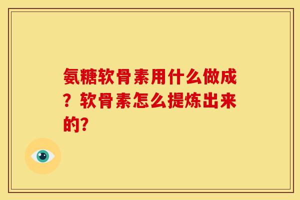 氨糖软骨素用什么做成？软骨素怎么提炼出来的？