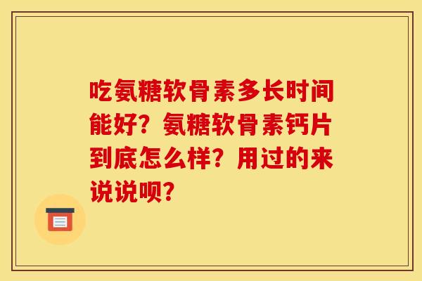 吃氨糖软骨素多长时间能好？氨糖软骨素钙片到底怎么样？用过的来说说呗？