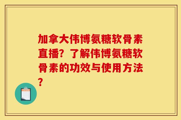 加拿大伟博氨糖软骨素直播？了解伟博氨糖软骨素的功效与使用方法？