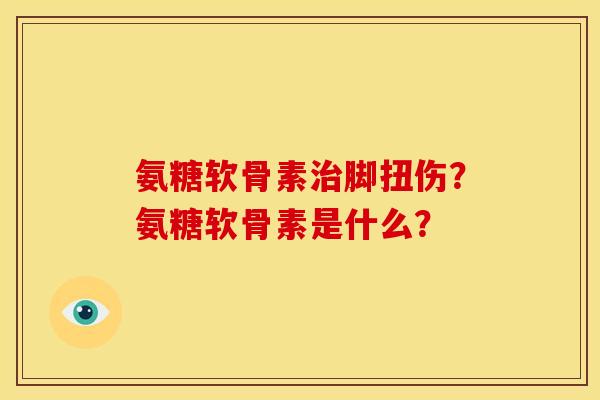 氨糖软骨素治脚扭伤？氨糖软骨素是什么？