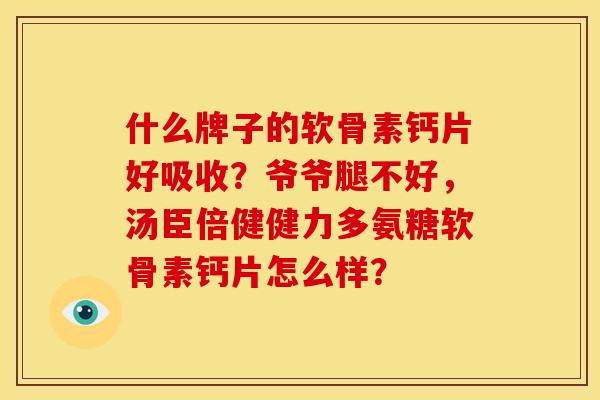 什么牌子的软骨素钙片好吸收？爷爷腿不好，汤臣倍健健力多氨糖软骨素钙片怎么样？