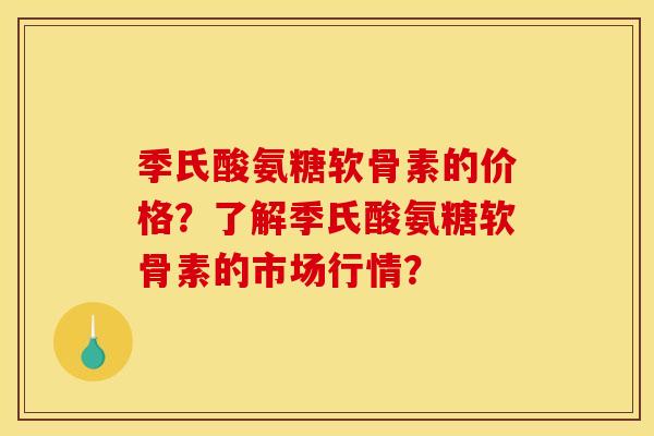 季氏酸氨糖软骨素的价格？了解季氏酸氨糖软骨素的市场行情？