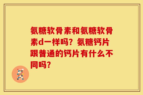 氨糖软骨素和氨糖软骨素d一样吗？氨糖钙片跟普通的钙片有什么不同吗？