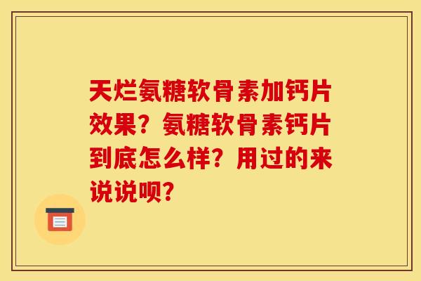 天烂氨糖软骨素加钙片效果？氨糖软骨素钙片到底怎么样？用过的来说说呗？