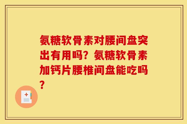 氨糖软骨素对腰间盘突出有用吗？氨糖软骨素加钙片腰椎间盘能吃吗？