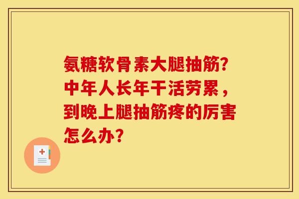 氨糖软骨素大腿抽筋？中年人长年干活劳累，到晚上腿抽筋疼的厉害怎么办？