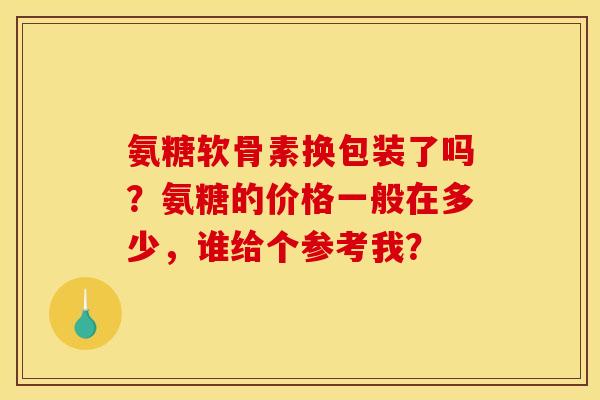 氨糖软骨素换包装了吗？氨糖的价格一般在多少，谁给个参考我？