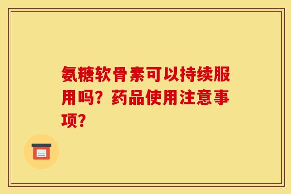 氨糖软骨素可以持续服用吗？药品使用注意事项？