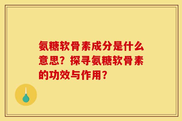 氨糖软骨素成分是什么意思？探寻氨糖软骨素的功效与作用？