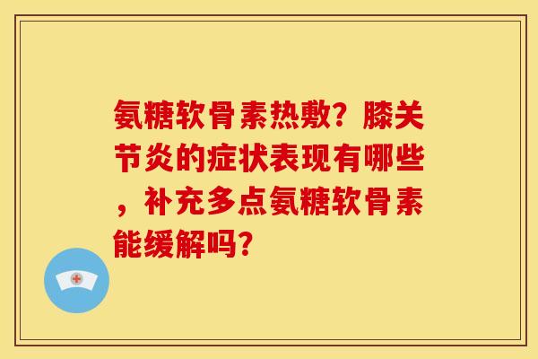 氨糖软骨素热敷？膝关节炎的症状表现有哪些，补充多点氨糖软骨素能缓解吗？