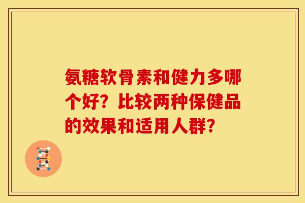 氨糖软骨素和健力多哪个好？比较两种保健品的效果和适用人群？