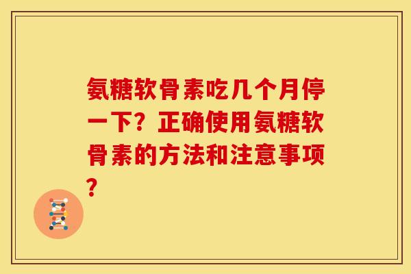 氨糖软骨素吃几个月停一下？正确使用氨糖软骨素的方法和注意事项？