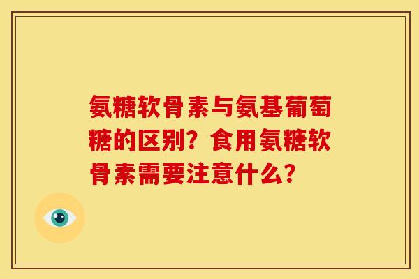 氨糖软骨素与氨基葡萄糖的区别？食用氨糖软骨素需要注意什么？