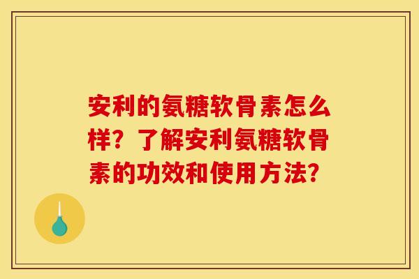 安利的氨糖软骨素怎么样？了解安利氨糖软骨素的功效和使用方法？