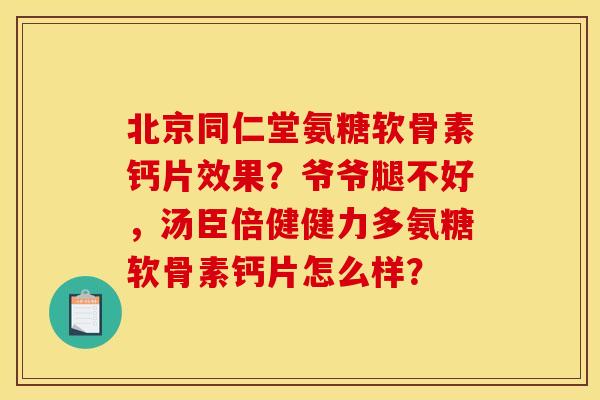 北京同仁堂氨糖软骨素钙片效果？爷爷腿不好，汤臣倍健健力多氨糖软骨素钙片怎么样？