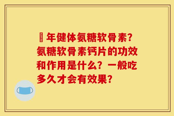 栢年健体氨糖软骨素？氨糖软骨素钙片的功效和作用是什么？一般吃多久才会有效果？