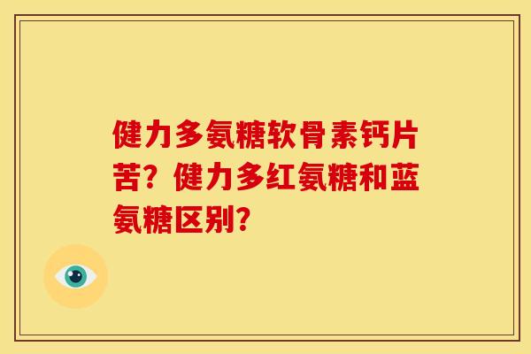 健力多氨糖软骨素钙片苦？健力多红氨糖和蓝氨糖区别？