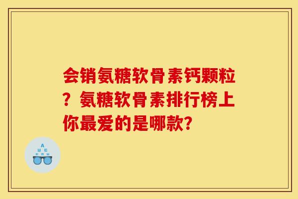 会销氨糖软骨素钙颗粒？氨糖软骨素排行榜上你最爱的是哪款？