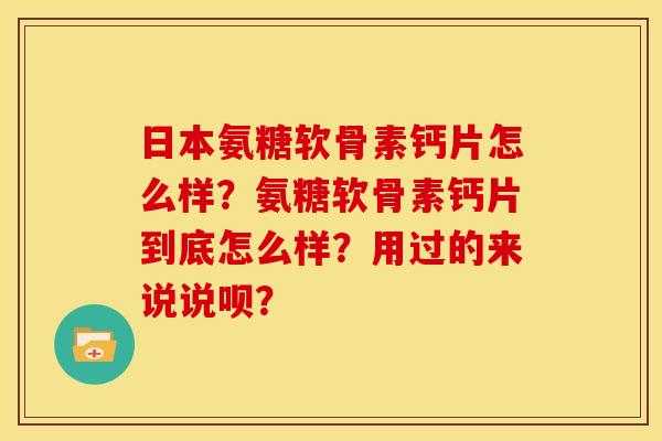 日本氨糖软骨素钙片怎么样？氨糖软骨素钙片到底怎么样？用过的来说说呗？