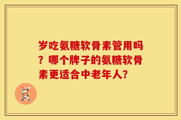 岁吃氨糖软骨素管用吗？哪个牌子的氨糖软骨素更适合中老年人？