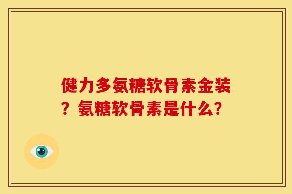 健力多氨糖软骨素金装？氨糖软骨素是什么？